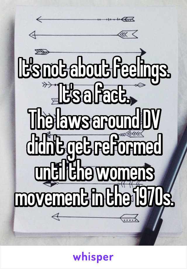 It's not about feelings. It's a fact.
The laws around DV didn't get reformed until the womens movement in the 1970s.