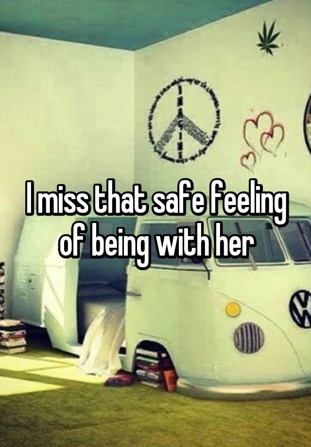 I miss that safe feeling of being with her