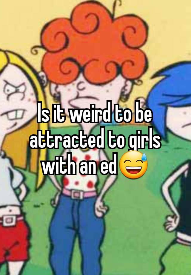 Is it weird to be attracted to girls with an ed😅