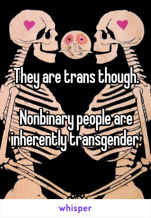 They are trans though.

Nonbinary people are inherently transgender.