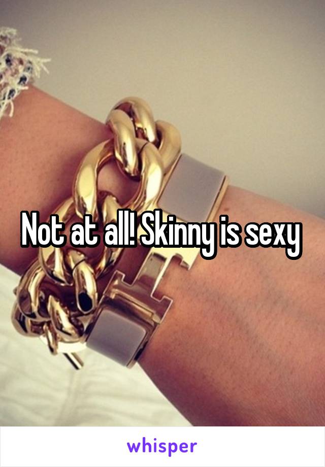 Not at all! Skinny is sexy 