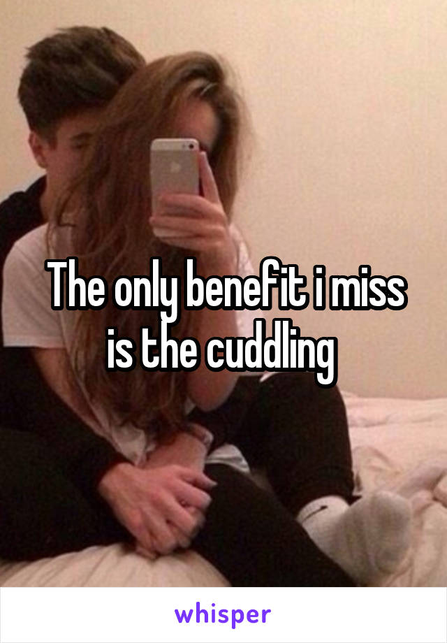 The only benefit i miss is the cuddling 