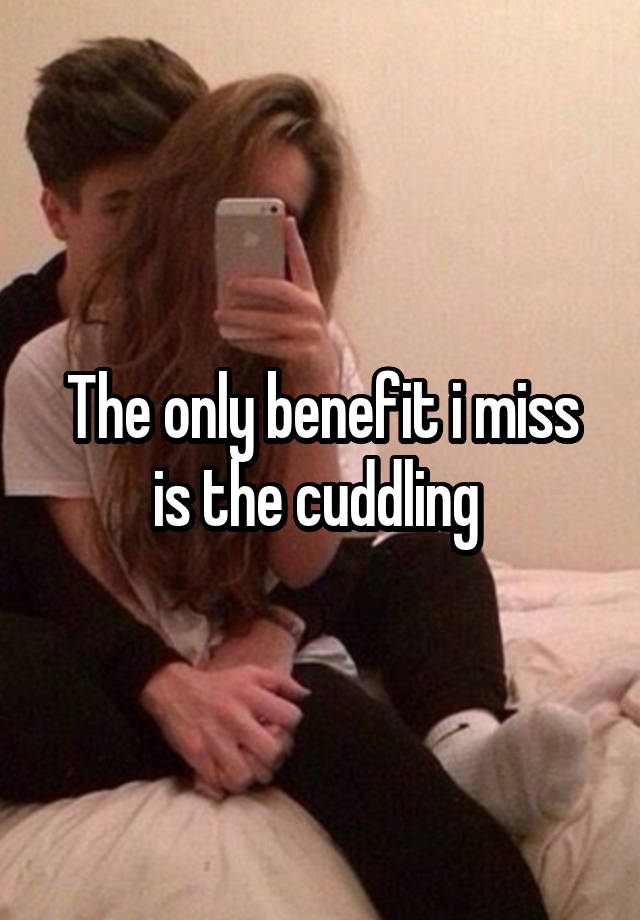 The only benefit i miss is the cuddling 