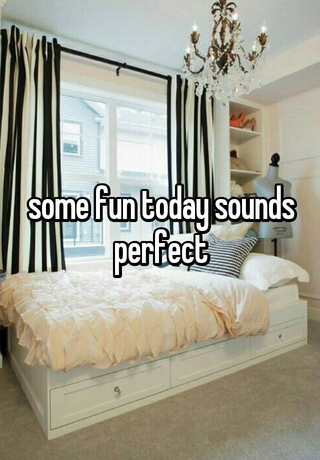 some fun today sounds perfect