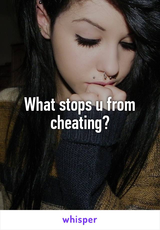 What stops u from cheating?