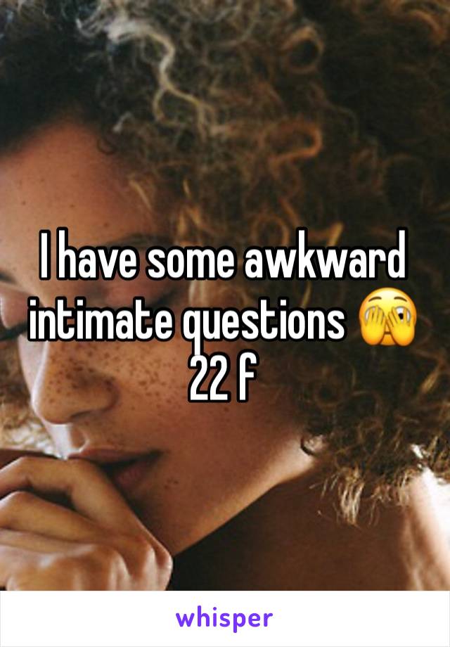 I have some awkward intimate questions 🫣 22 f