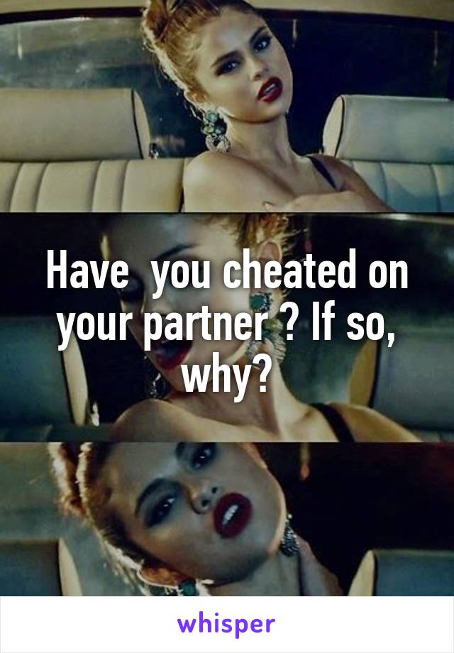 Have  you cheated on your partner ? If so, why?