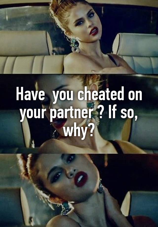 Have  you cheated on your partner ? If so, why?