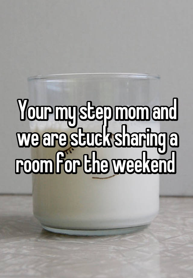 Your my step mom and we are stuck sharing a room for the weekend 