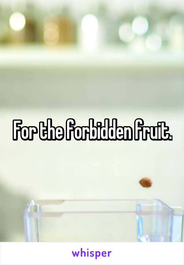 For the forbidden fruit.