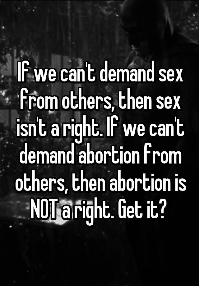 If we can't demand sex from others, then sex isn't a right. If we can't demand abortion from others, then abortion is NOT a right. Get it? 