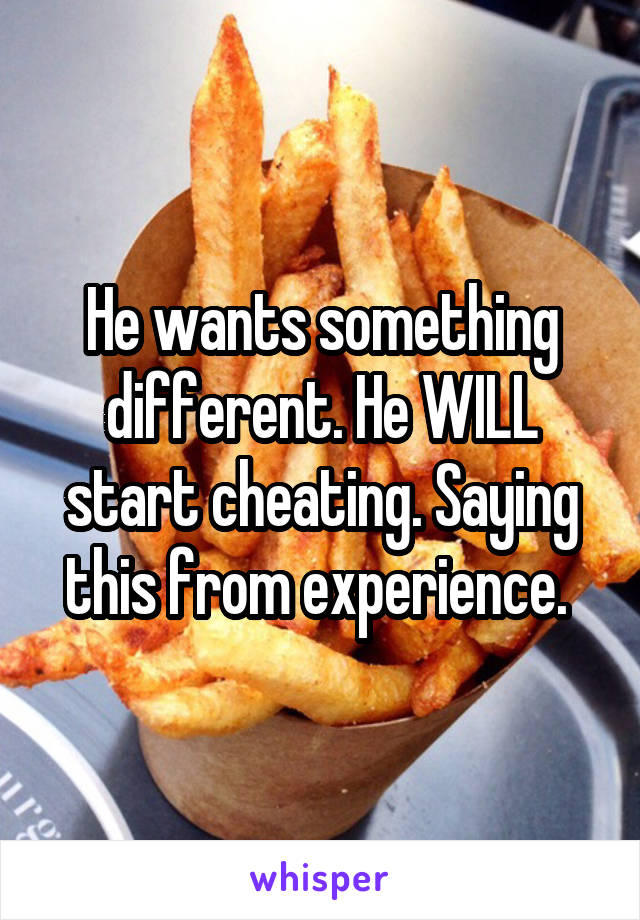 He wants something different. He WILL start cheating. Saying this from experience. 