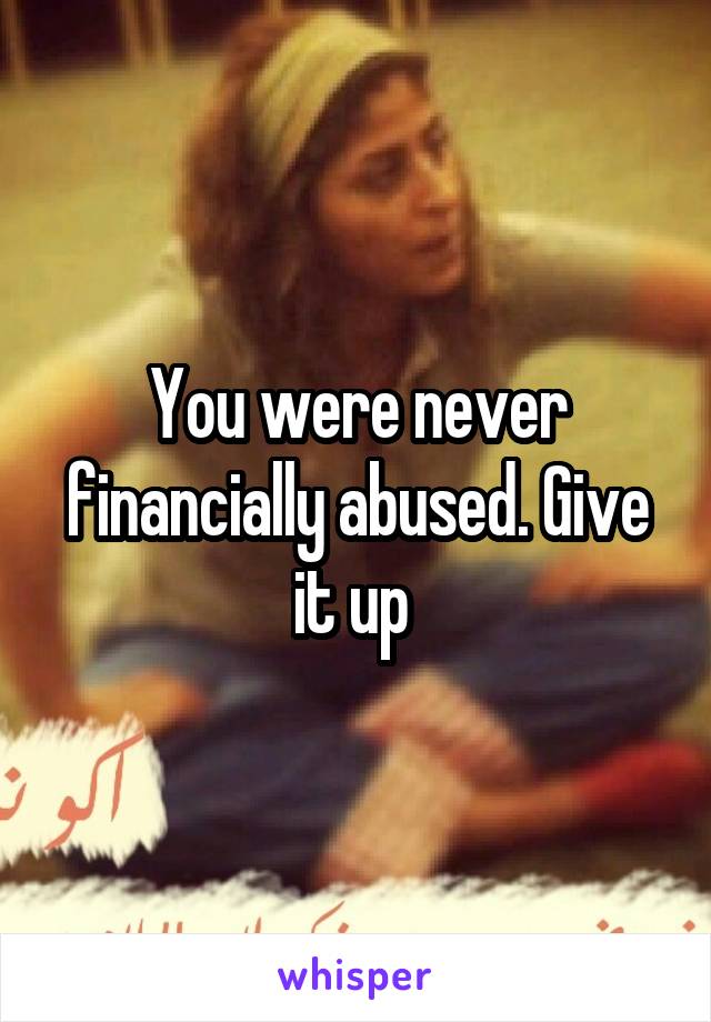 You were never financially abused. Give it up 