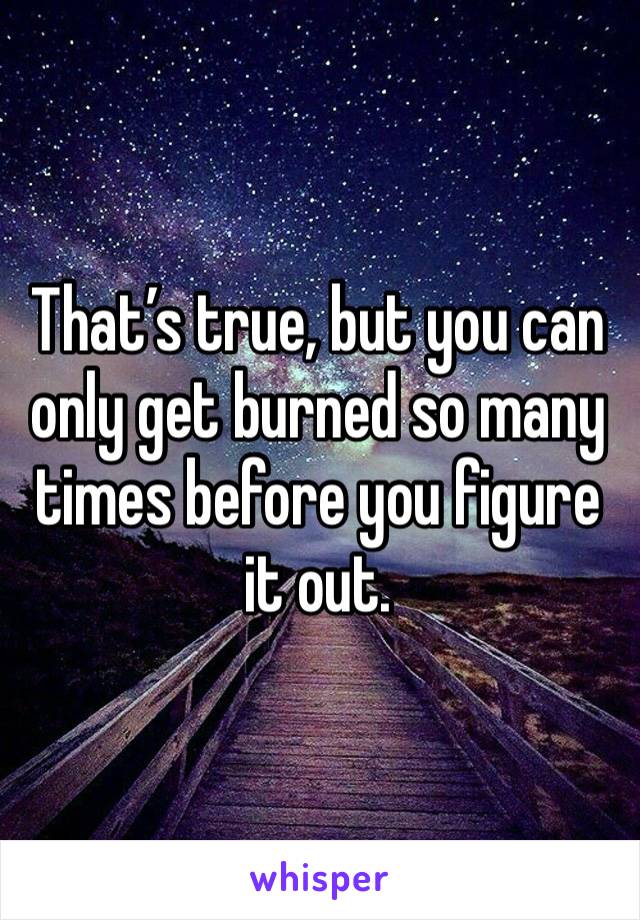 That’s true, but you can only get burned so many times before you figure it out.