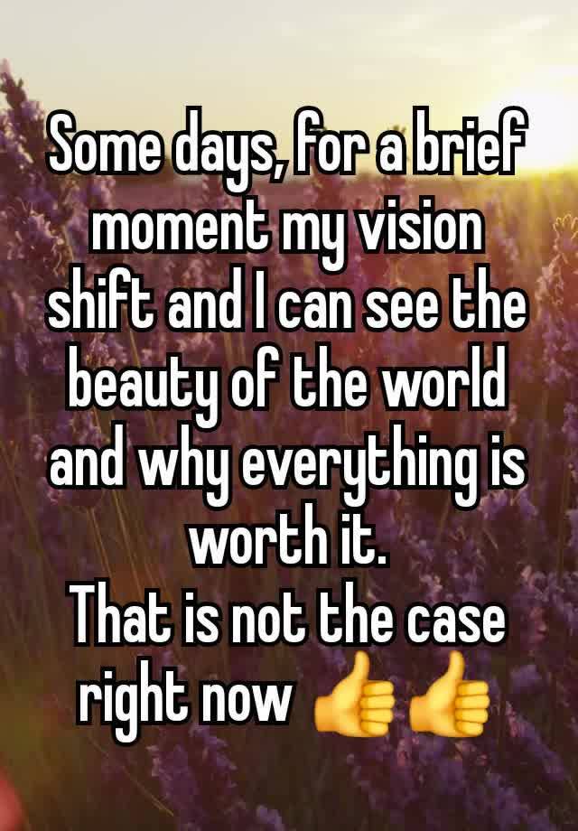 Some days, for a brief moment my vision shift and I can see the beauty of the world and why everything is worth it.
That is not the case right now 👍👍