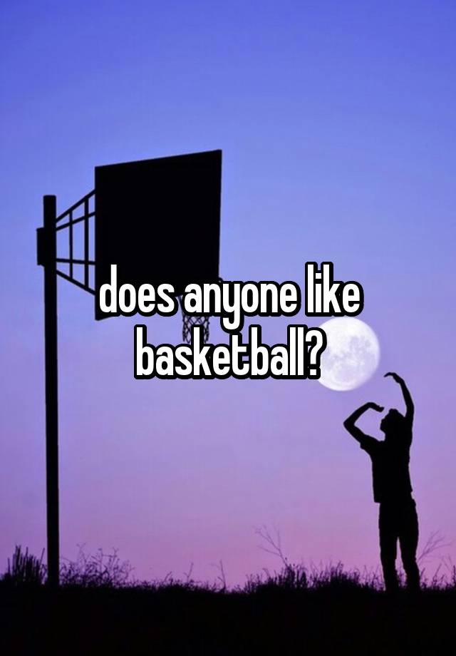 does anyone like basketball?