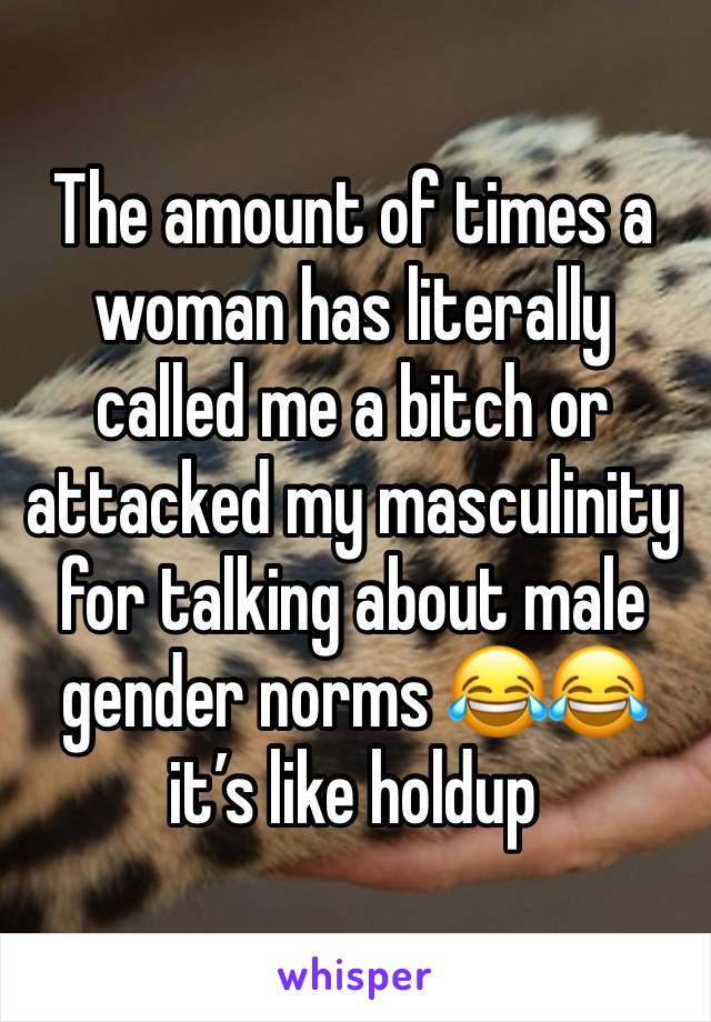 The amount of times a woman has literally called me a bitch or attacked my masculinity for talking about male gender norms 😂😂 it’s like holdup