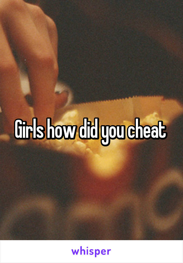 Girls how did you cheat 