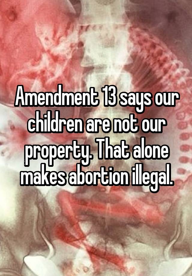 Amendment 13 says our children are not our property. That alone makes abortion illegal.