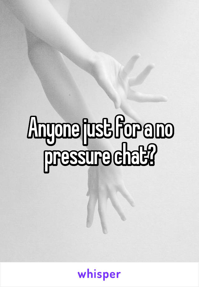 Anyone just for a no pressure chat?