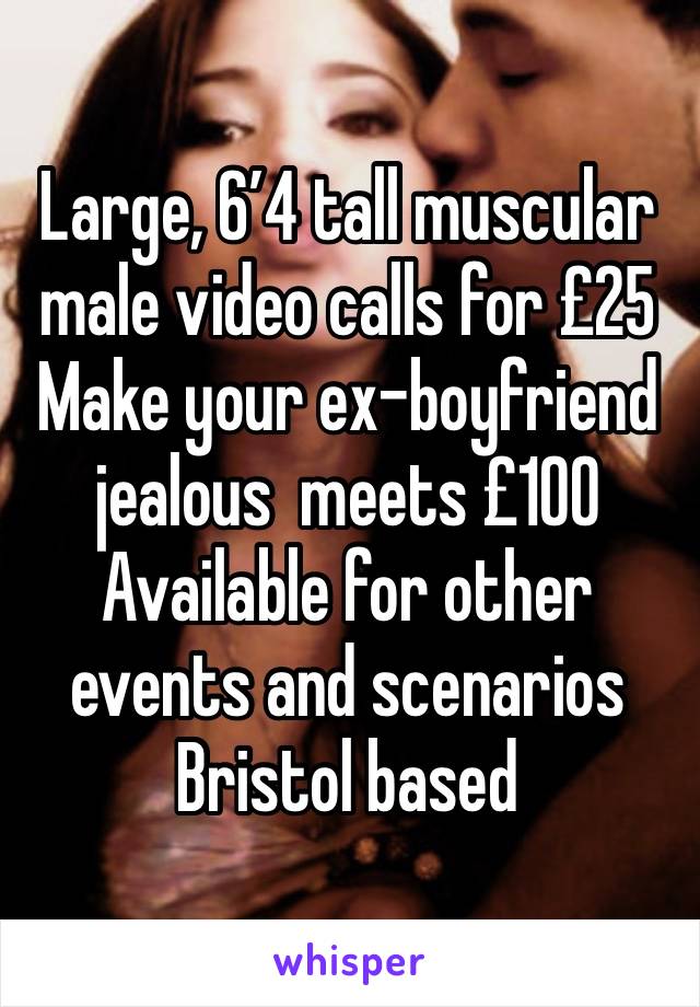 Large, 6’4 tall muscular male video calls for £25 
Make your ex-boyfriend jealous  meets £100 
Available for other events and scenarios Bristol based 