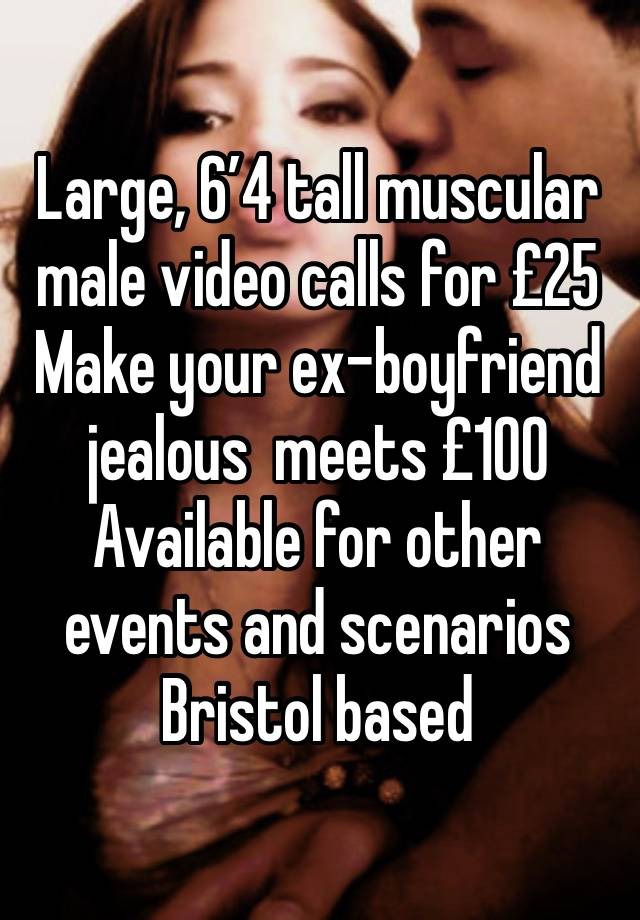 Large, 6’4 tall muscular male video calls for £25 
Make your ex-boyfriend jealous  meets £100 
Available for other events and scenarios Bristol based 