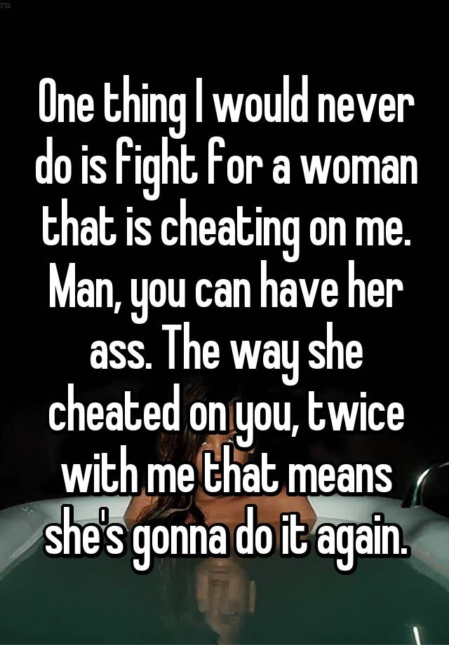 One thing I would never do is fight for a woman that is cheating on me.
Man, you can have her ass. The way she cheated on you, twice with me that means she's gonna do it again.