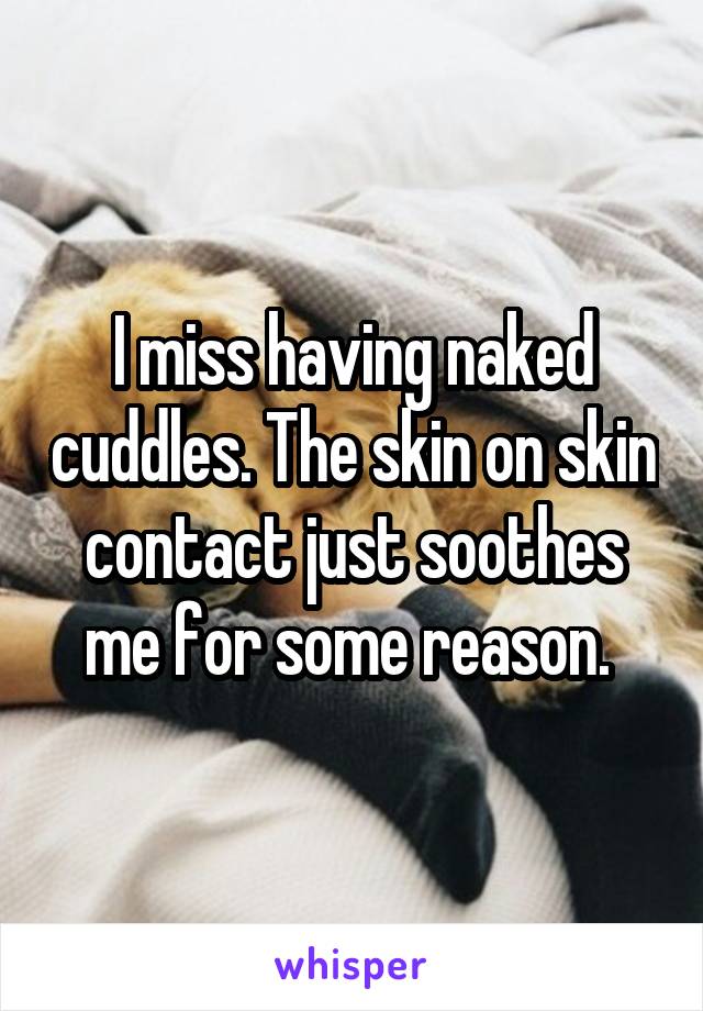 I miss having naked cuddles. The skin on skin contact just soothes me for some reason. 