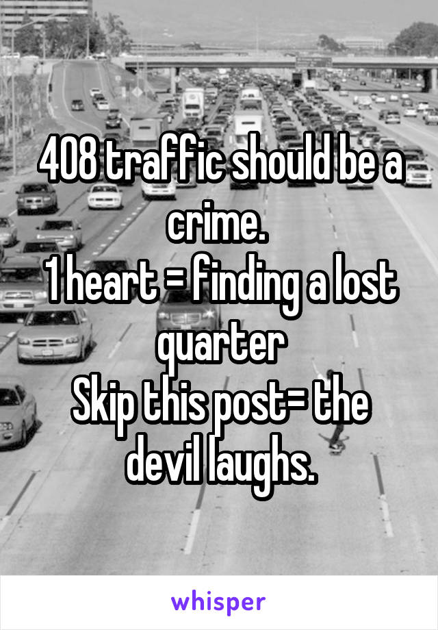 408 traffic should be a crime. 
1 heart = finding a lost quarter
Skip this post= the devil laughs.