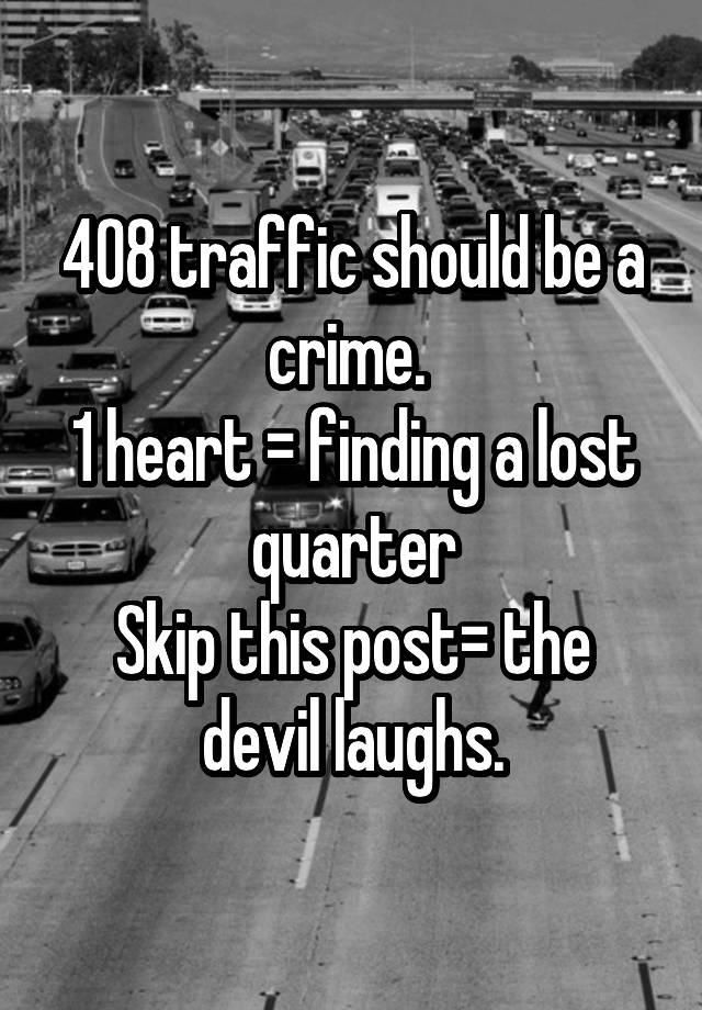 408 traffic should be a crime. 
1 heart = finding a lost quarter
Skip this post= the devil laughs.