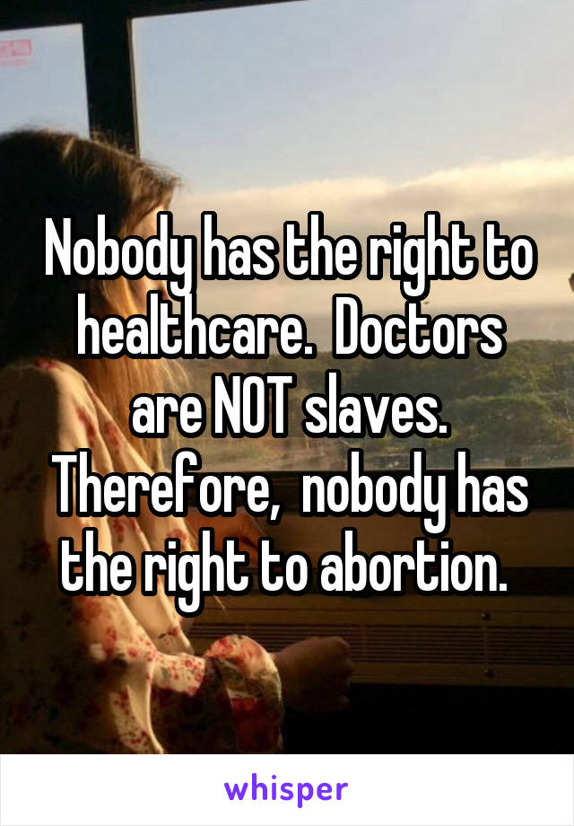 Nobody has the right to healthcare.  Doctors are NOT slaves. Therefore,  nobody has the right to abortion. 