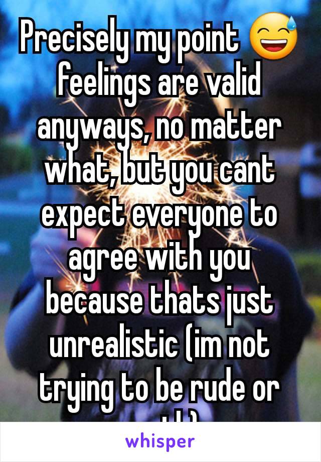 Precisely my point 😅  feelings are valid anyways, no matter what, but you cant expect everyone to agree with you because thats just unrealistic (im not trying to be rude or anyth)