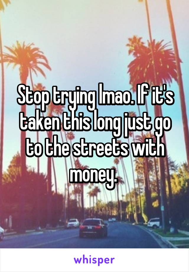 Stop trying lmao. If it's taken this long just go to the streets with money. 