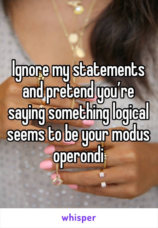 Ignore my statements and pretend you’re saying something logical seems to be your modus operondi