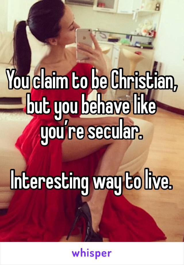 You claim to be Christian, but you behave like you’re secular.

Interesting way to live.