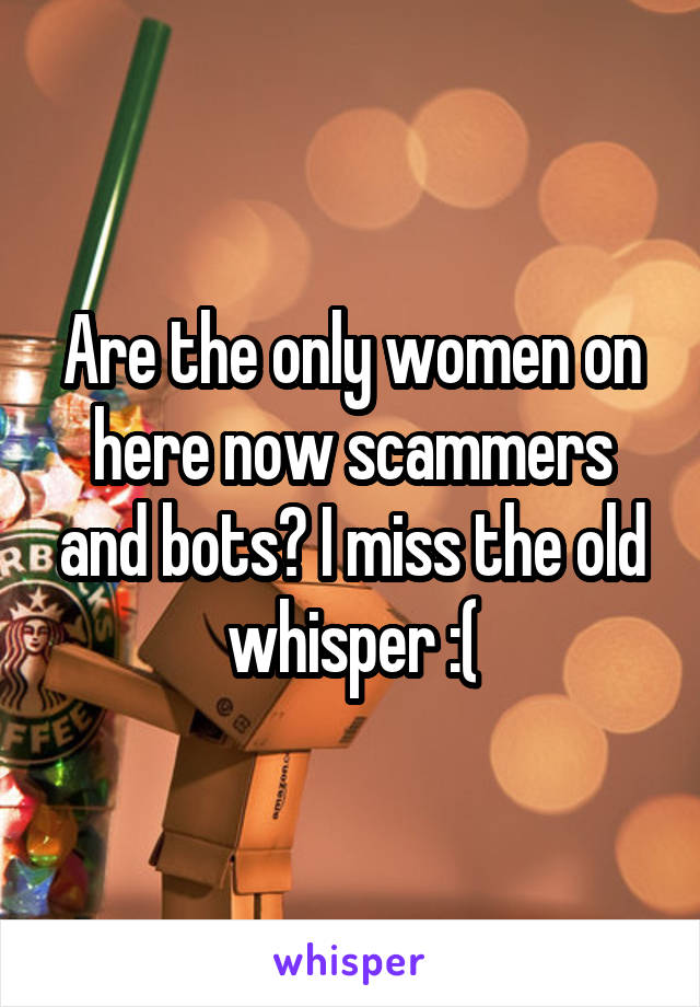 Are the only women on here now scammers and bots? I miss the old whisper :(