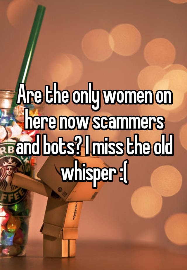 Are the only women on here now scammers and bots? I miss the old whisper :(