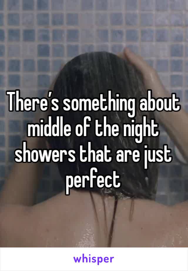 There’s something about middle of the night showers that are just perfect