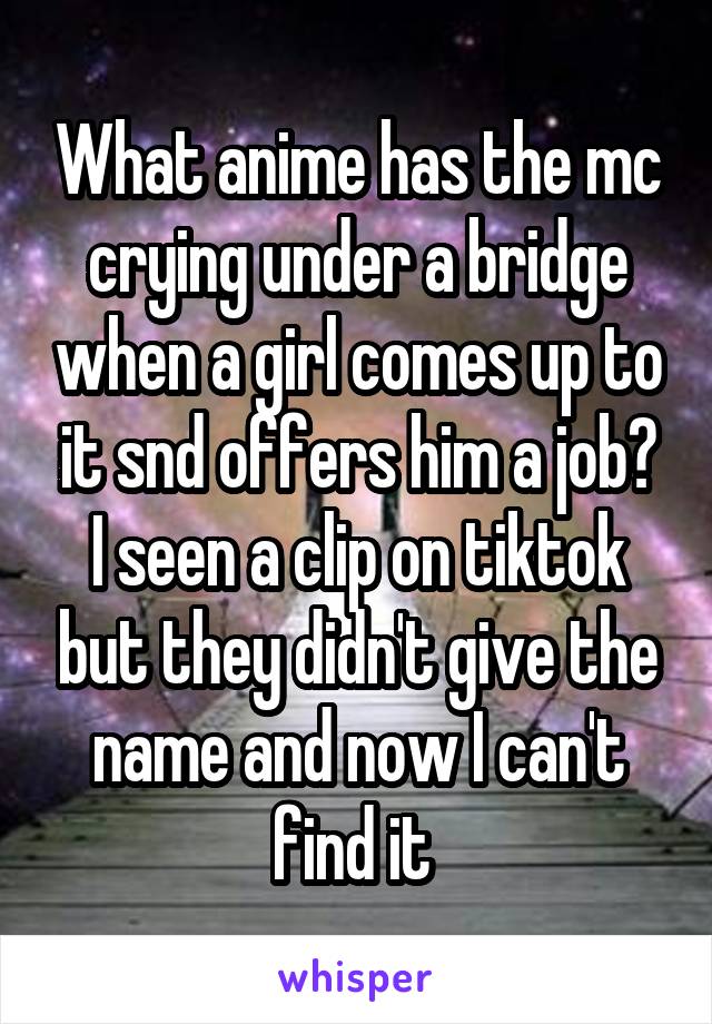 What anime has the mc crying under a bridge when a girl comes up to it snd offers him a job? I seen a clip on tiktok but they didn't give the name and now I can't find it 