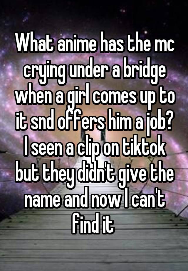 What anime has the mc crying under a bridge when a girl comes up to it snd offers him a job? I seen a clip on tiktok but they didn't give the name and now I can't find it 