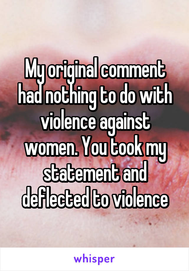 My original comment had nothing to do with violence against women. You took my statement and deflected to violence