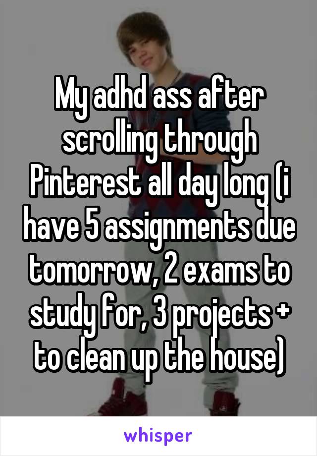 My adhd ass after scrolling through Pinterest all day long (i have 5 assignments due tomorrow, 2 exams to study for, 3 projects + to clean up the house)