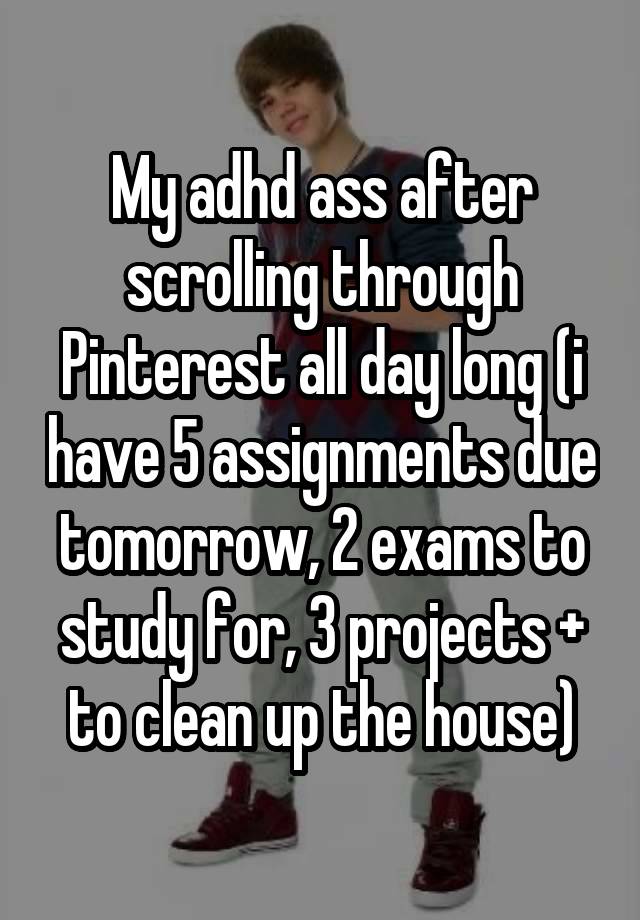 My adhd ass after scrolling through Pinterest all day long (i have 5 assignments due tomorrow, 2 exams to study for, 3 projects + to clean up the house)