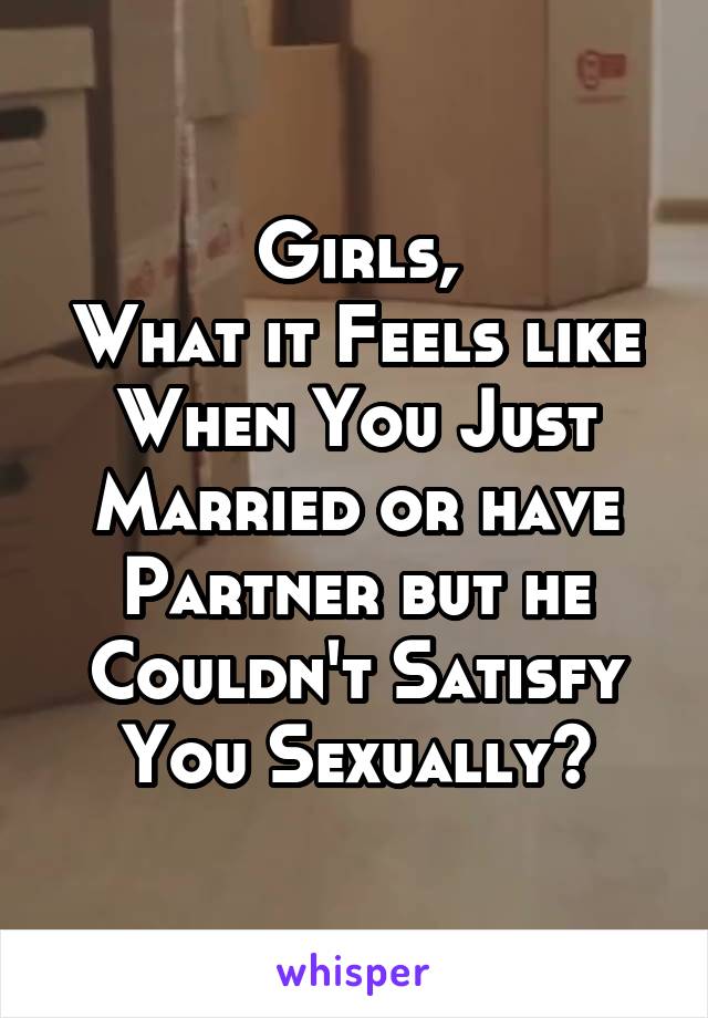 Girls,
What it Feels like When You Just Married or have Partner but he Couldn't Satisfy You Sexually?