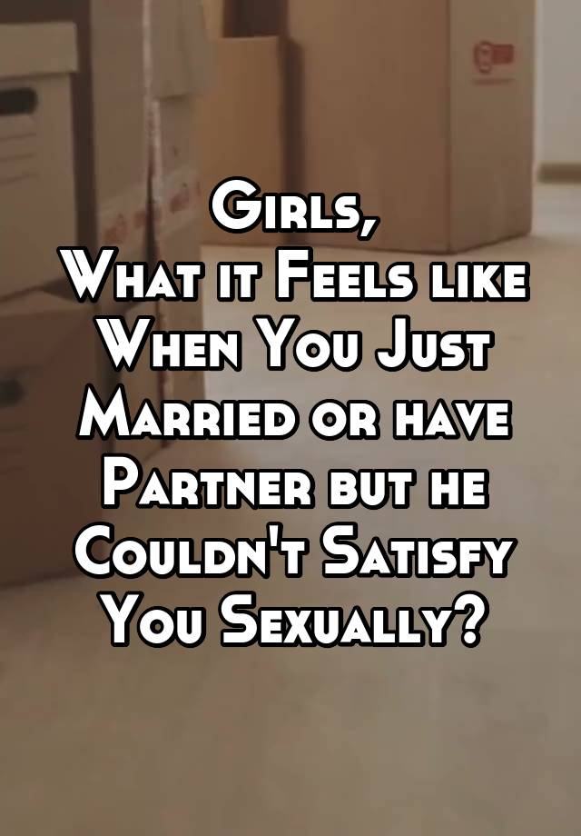 Girls,
What it Feels like When You Just Married or have Partner but he Couldn't Satisfy You Sexually?