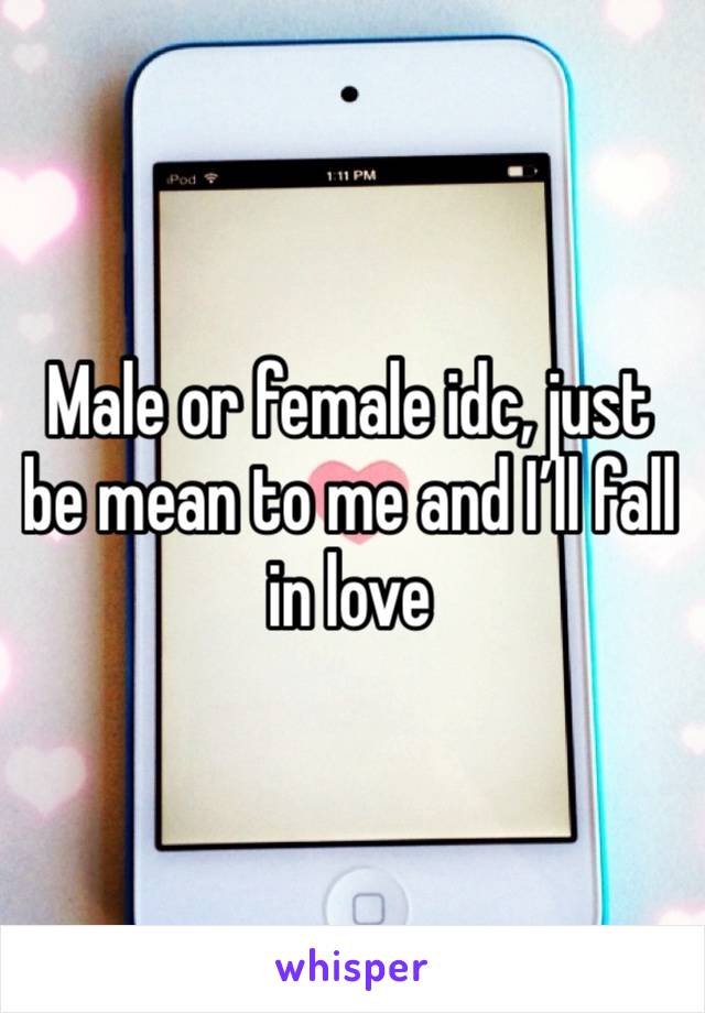 Male or female idc, just be mean to me and I’ll fall in love 