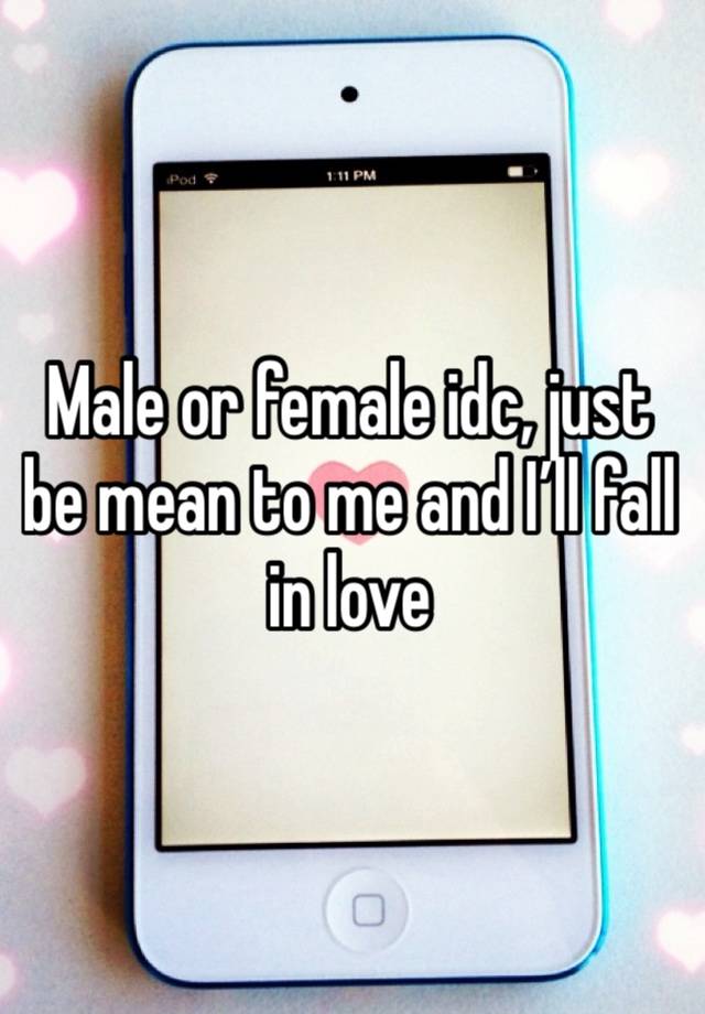 Male or female idc, just be mean to me and I’ll fall in love 