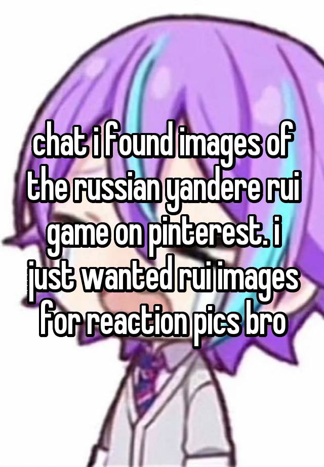 chat i found images of the russian yandere rui game on pinterest. i just wanted rui images for reaction pics bro