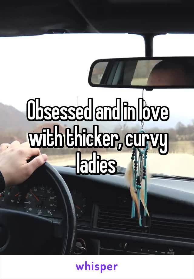 Obsessed and in love with thicker, curvy ladies 