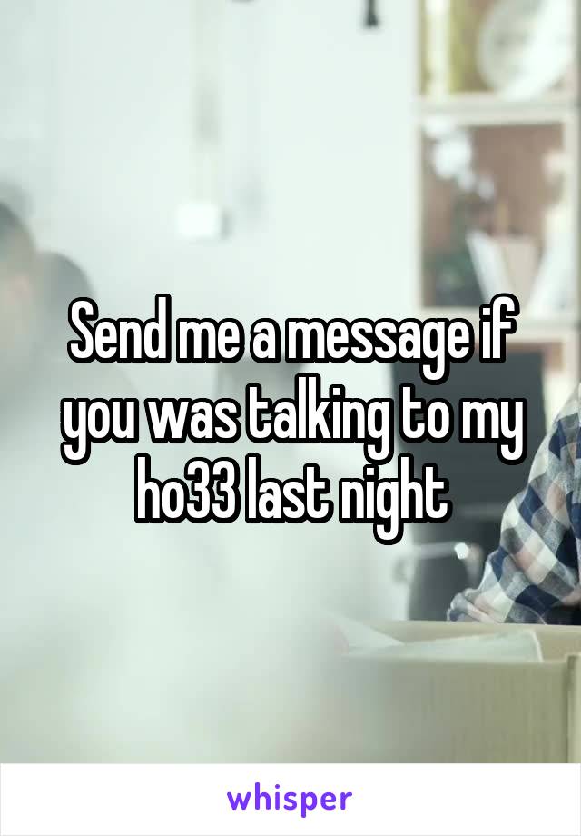 Send me a message if you was talking to my ho33 last night